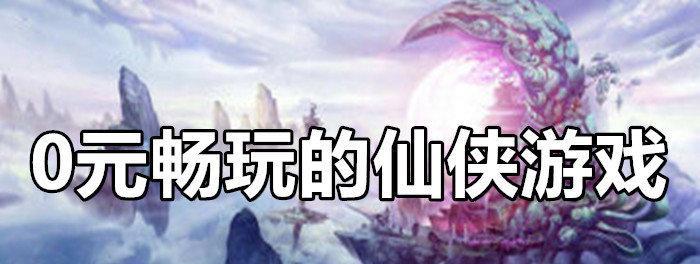 不氪金也能玩得嗨的仙侠手游推荐（15款公认的不氪金仙侠手游）