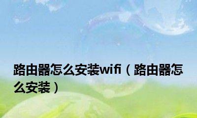 如何安装路由器和设置wifi网络（一步一步教你快速上手）